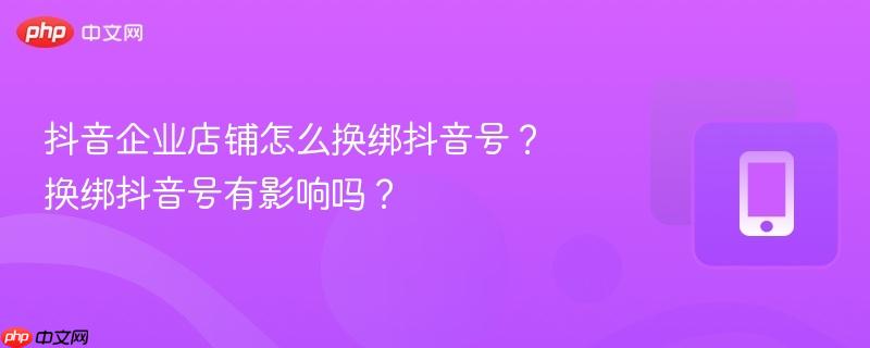 抖音企业店铺怎么换绑抖音号？换绑抖音号有影响吗？