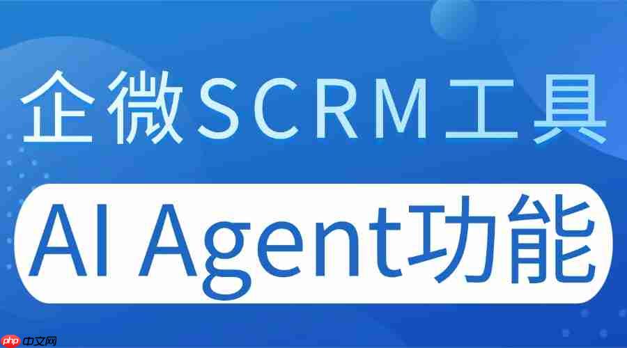 2025企业微信SCRM实测：AI Agent成破局关键，这款工具效率碾压同行