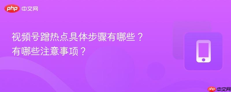视频号蹭热点具体步骤有哪些？有哪些注意事项？