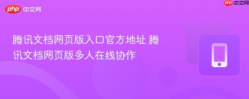 腾讯文档网页版入口官方地址 腾讯文档网页版多人在线协作