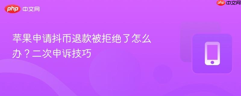 苹果申请抖币退款被拒绝了怎么办？二次申诉技巧