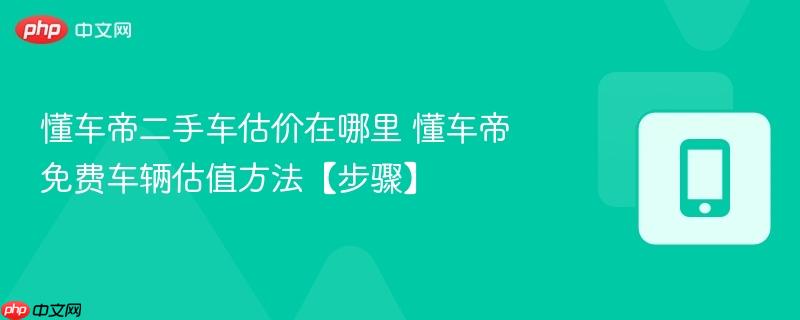 懂车帝二手车估价在哪里 懂车帝免费车辆估值方法【步骤】  第1张