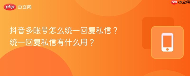 抖音多账号怎么统一回复私信？统一回复私信有什么用？  第1张