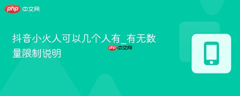 抖音小火人可以几个人有_有无数量限制说明  第1张