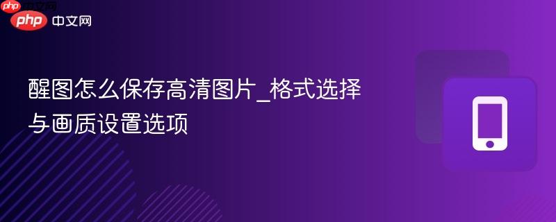 醒图怎么保存高清图片_格式选择与画质设置选项  第1张