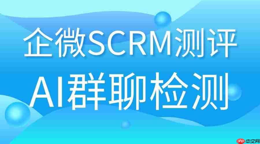 2025企微SCRM实战测评：AI群聊检测成私域胜负手，这款工具实测封神