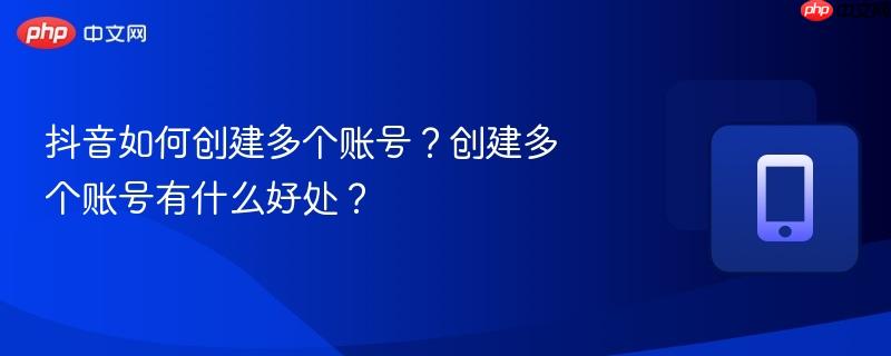 抖音如何创建多个账号？创建多个账号有什么好处？  第1张