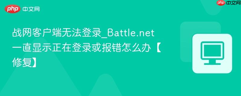 战网客户端无法登录_Battle.net一直显示正在登录或报错怎么办【修复】