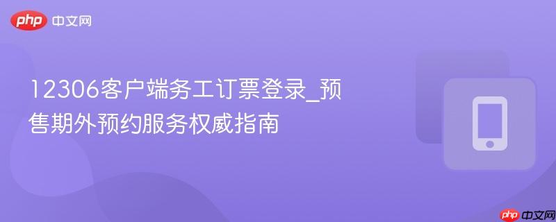 12306客户端务工订票登录_预售期外预约服务权威指南  第1张