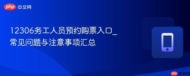 12306务工人员预约购票入口_常见问题与注意事项汇总  第1张