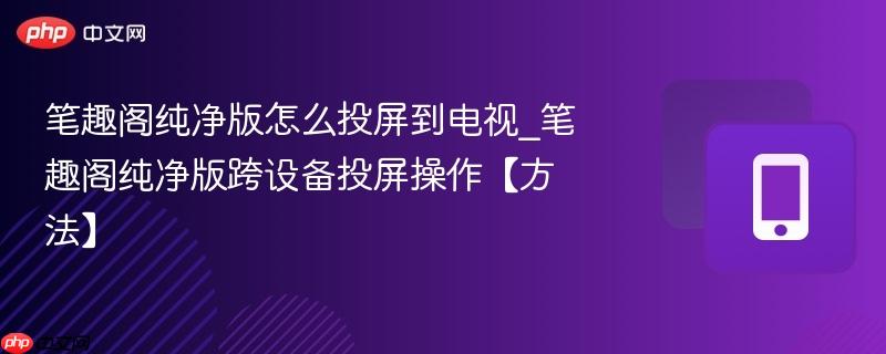 笔趣阁纯净版怎么投屏到电视_笔趣阁纯净版跨设备投屏操作【方法】  第1张