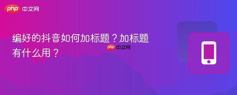 编好的抖音如何加标题？加标题有什么用？  第1张