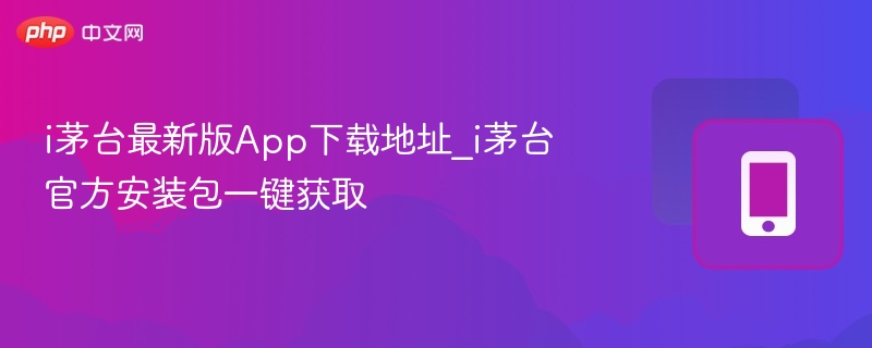 i茅台最新版App下载地址_i茅台官方安装包一键获取  第1张