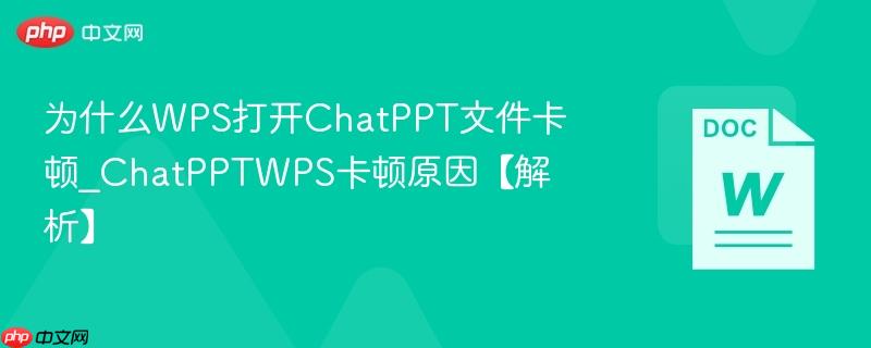 为什么WPS打开ChatPPT文件卡顿_ChatPPTWPS卡顿原因【解析】  第1张