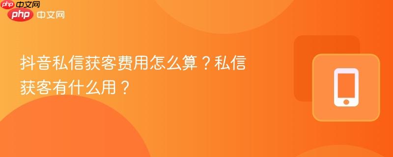 抖音私信获客费用怎么算？私信获客有什么用？  第1张