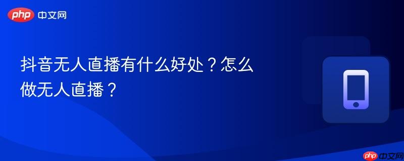 抖音无人直播有什么好处？怎么做无人直播？  第1张