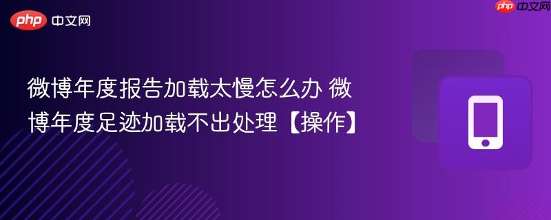 微博年度报告加载太慢怎么办 微博年度足迹加载不出处理【操作】  第1张