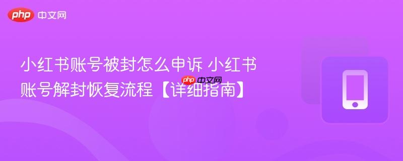 小红书账号被封怎么申诉 小红书账号解封恢复流程【详细指南】