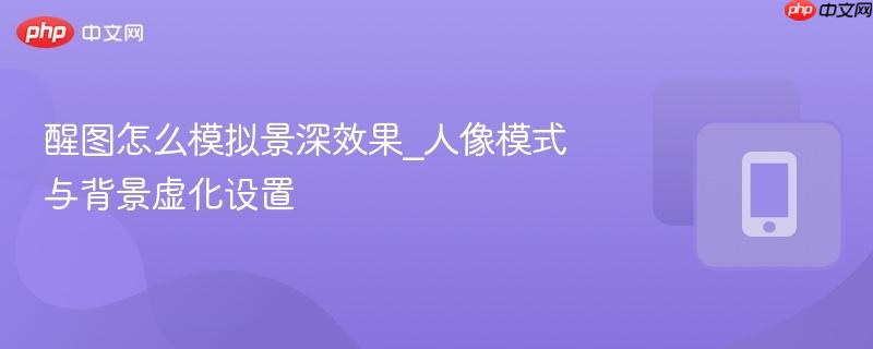 醒图怎么模拟景深效果_人像模式与背景虚化设置  第1张