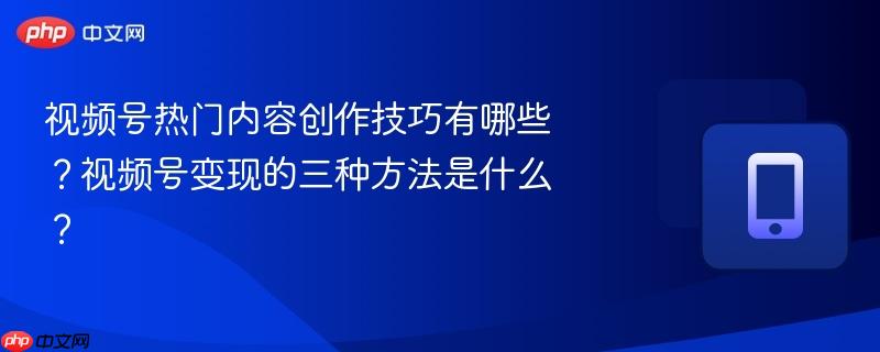 视频号热门内容创作技巧有哪些？视频号变现的三种方法是什么？  第1张