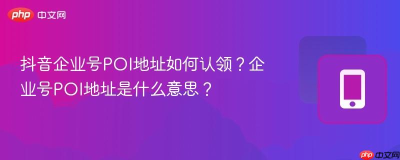 抖音企业号POI地址如何认领？企业号POI地址是什么意思？  第1张