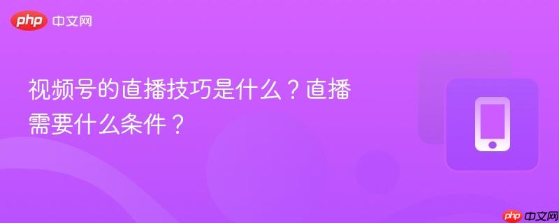 视频号的直播技巧是什么？直播需要什么条件？  第1张