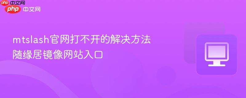 mtslash官网打不开的解决方法 随缘居镜像网站入口