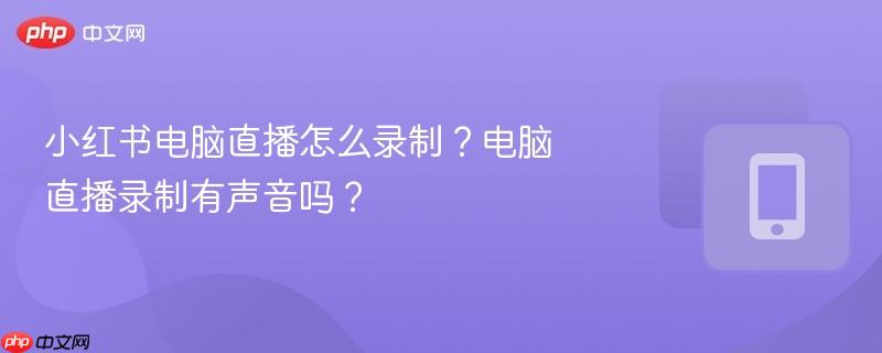 小红书电脑直播怎么录制？电脑直播录制有声音吗？