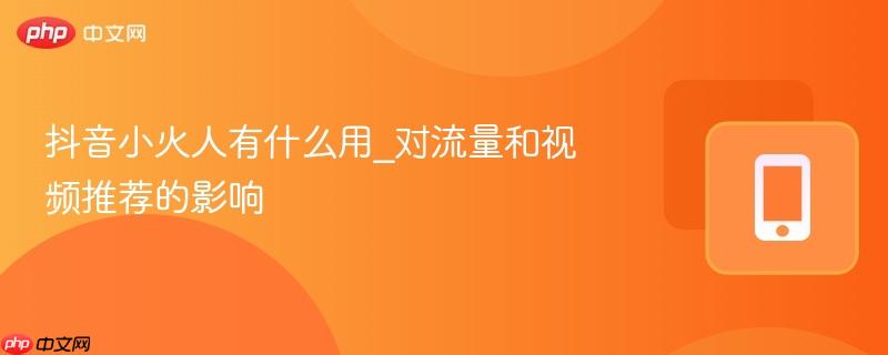 抖音小火人有什么用_对流量和视频推荐的影响  第1张