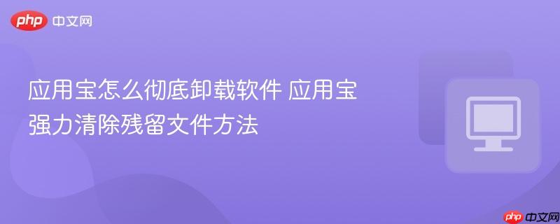 应用宝怎么彻底卸载软件 应用宝强力清除残留文件方法  第1张