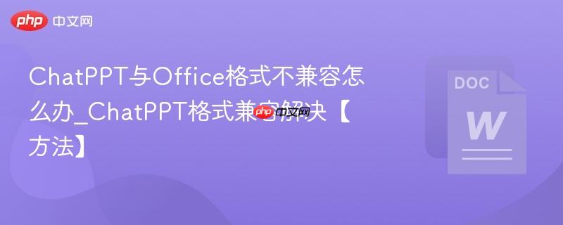 ChatPPT与Office格式不兼容怎么办_ChatPPT格式兼容解决【方法】