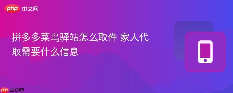 拼多多菜鸟驿站怎么取件 家人代取需要什么信息  第1张