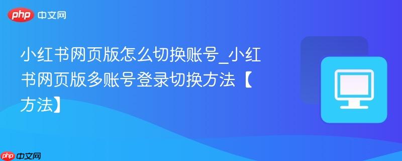 小红书网页版怎么切换账号_小红书网页版多账号登录切换方法【方法】