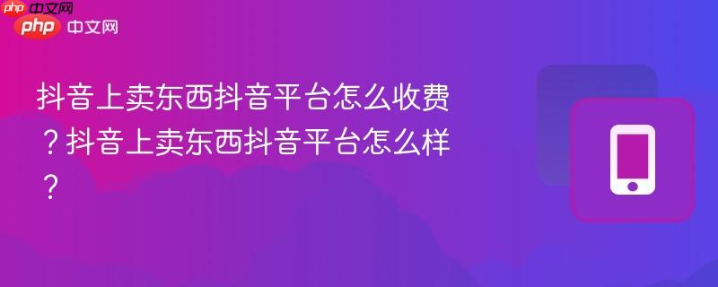 抖音上卖东西抖音平台怎么收费？抖音上卖东西抖音平台怎么样？  第1张