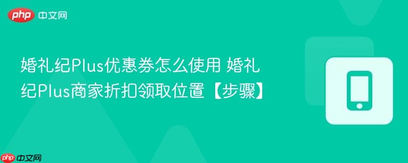 婚礼纪Plus优惠券怎么使用 婚礼纪Plus商家折扣领取位置【步骤】  第1张