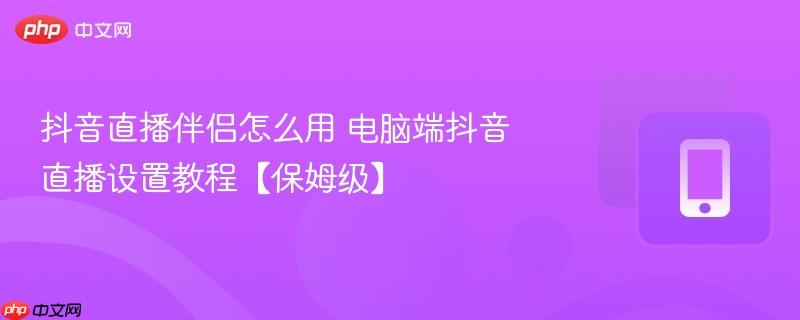 抖音直播伴侣怎么用 电脑端抖音直播设置教程【保姆级】