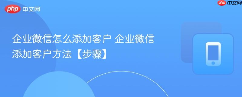 企业微信怎么添加客户 企业微信添加客户方法【步骤】
