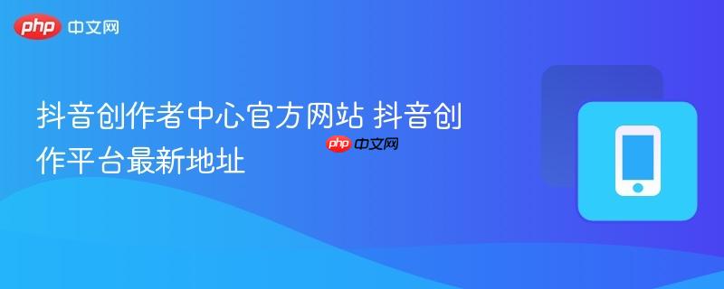 抖音创作者中心官方网站 抖音创作平台最新地址  第1张
