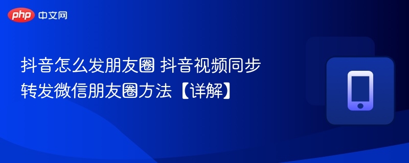 抖音怎么发朋友圈 抖音视频同步转发微信朋友圈方法【详解】