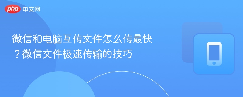 微信和电脑互传文件怎么传最快？微信文件极速传输的技巧