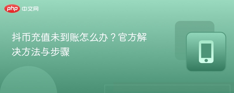 抖币充值未到账怎么办？官方解决方法与步骤