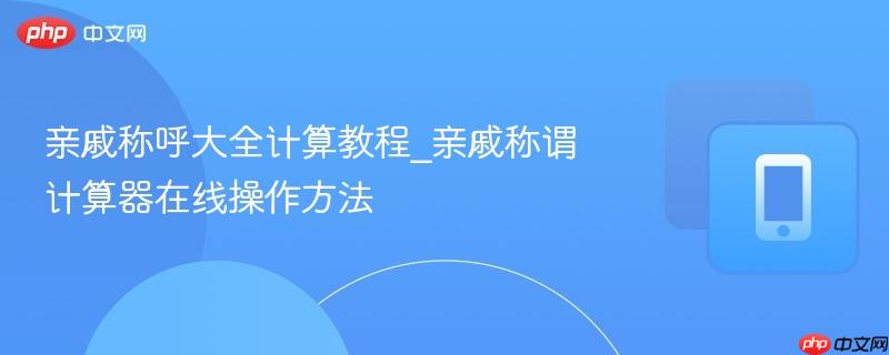 亲戚称呼大全计算教程_亲戚称谓计算器在线操作方法  第1张