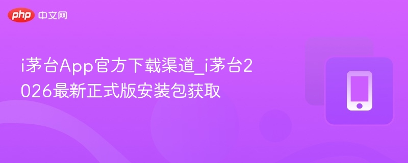 i茅台App官方下载渠道_i茅台2026最新正式版安装包获取