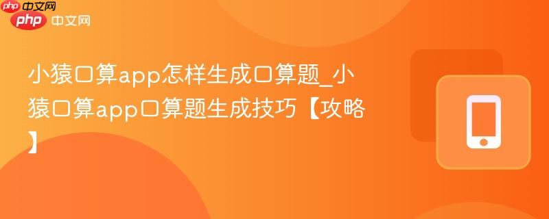 小猿口算app怎样生成口算题_小猿口算app口算题生成技巧【攻略】  第1张