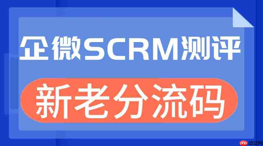 2025企微SCRM实测：新老分流码成私域增长关键，微伴助手凭这一功能领跑