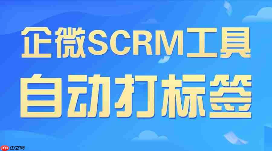 2025企微SCRM终极选型：自动打标签成私域胜负手，7款工具实测后只推这一款  第1张