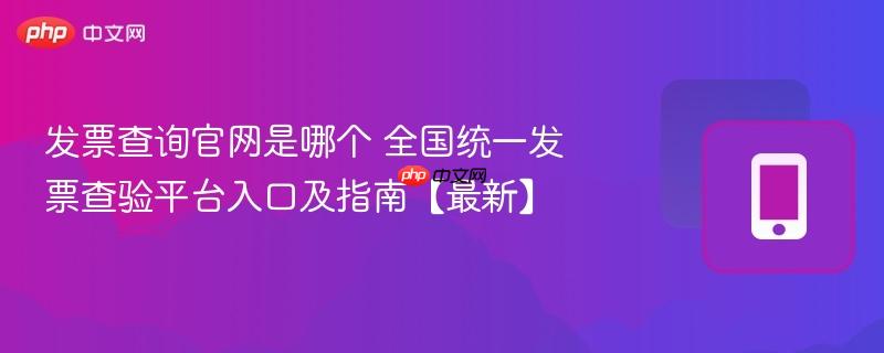 发票查询官网是哪个 全国统一发票查验平台入口及指南【最新】  第1张