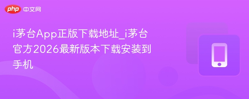 i茅台App正版下载地址_i茅台官方2026最新版本下载安装到手机
