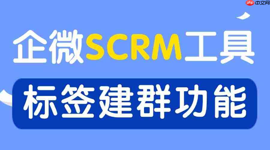 2025 企业微信 SCRM 年度实测榜：谁凭标签建群打通私域增长闭环？