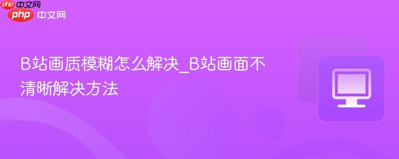 B站画质模糊怎么解决_B站画面不清晰解决方法  第1张